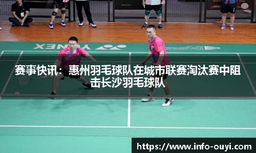 赛事快讯：惠州羽毛球队在城市联赛淘汰赛中阻击长沙羽毛球队
